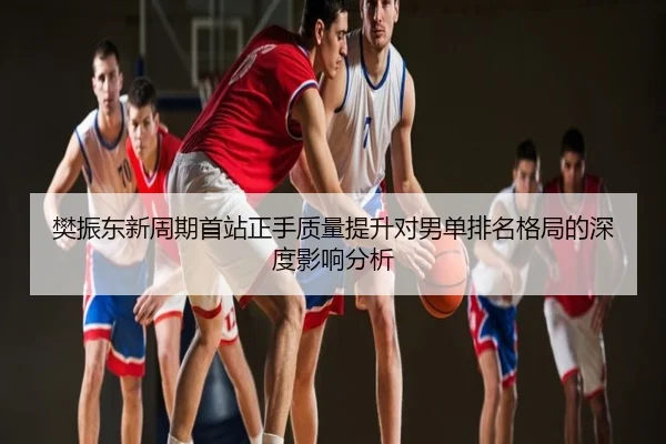 樊振东新周期首站正手质量提升对男单排名格局的深度影响分析