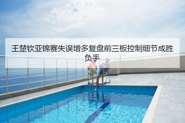 王楚钦亚锦赛失误增多复盘前三板控制细节成胜负手